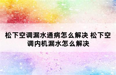 松下空调漏水通病怎么解决 松下空调内机漏水怎么解决